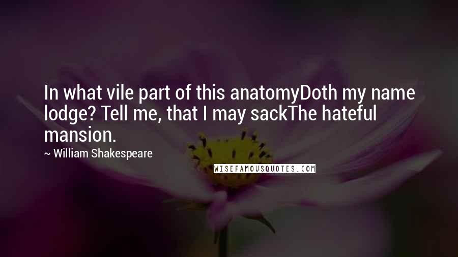William Shakespeare Quotes: In what vile part of this anatomyDoth my name lodge? Tell me, that I may sackThe hateful mansion.