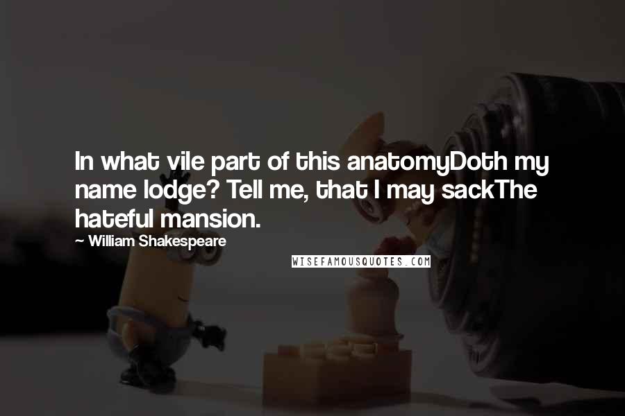 William Shakespeare Quotes: In what vile part of this anatomyDoth my name lodge? Tell me, that I may sackThe hateful mansion.