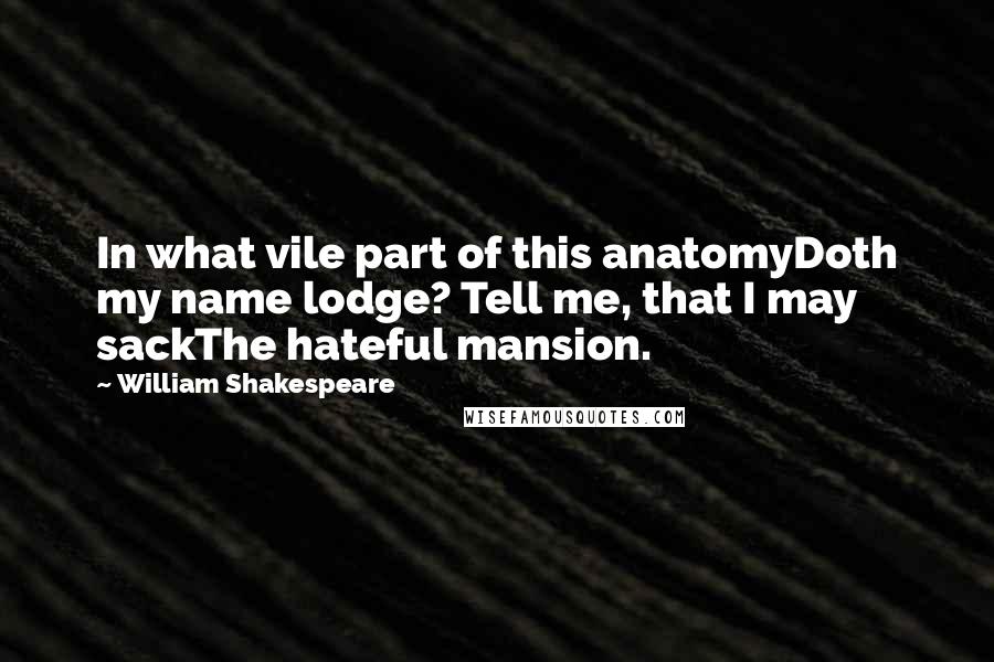 William Shakespeare Quotes: In what vile part of this anatomyDoth my name lodge? Tell me, that I may sackThe hateful mansion.
