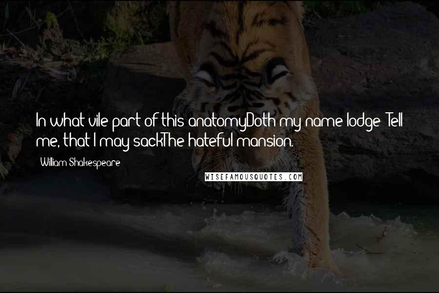 William Shakespeare Quotes: In what vile part of this anatomyDoth my name lodge? Tell me, that I may sackThe hateful mansion.