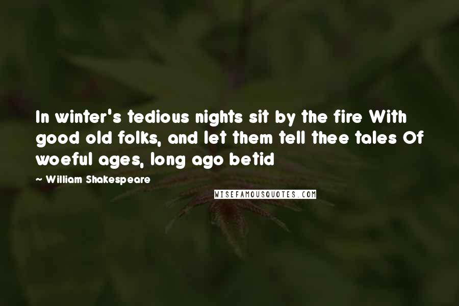 William Shakespeare Quotes: In winter's tedious nights sit by the fire With good old folks, and let them tell thee tales Of woeful ages, long ago betid