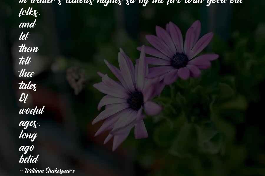 William Shakespeare Quotes: In winter's tedious nights sit by the fire With good old folks, and let them tell thee tales Of woeful ages, long ago betid