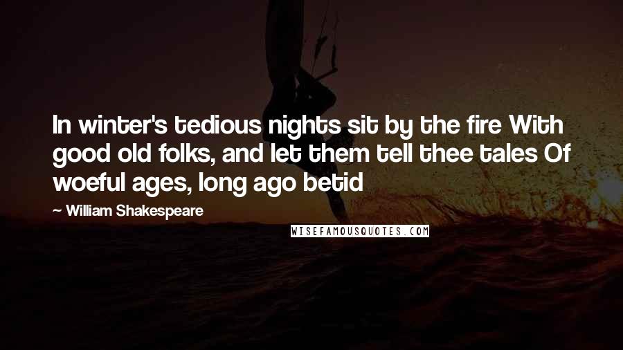 William Shakespeare Quotes: In winter's tedious nights sit by the fire With good old folks, and let them tell thee tales Of woeful ages, long ago betid