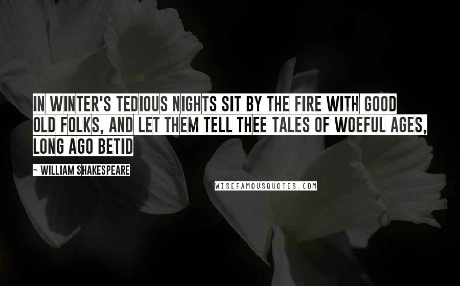William Shakespeare Quotes: In winter's tedious nights sit by the fire With good old folks, and let them tell thee tales Of woeful ages, long ago betid
