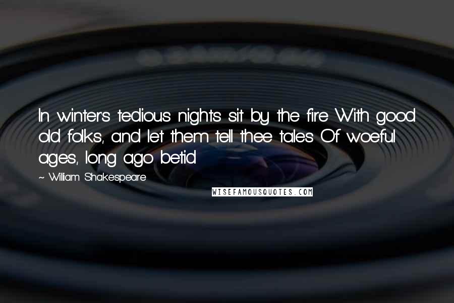 William Shakespeare Quotes: In winter's tedious nights sit by the fire With good old folks, and let them tell thee tales Of woeful ages, long ago betid