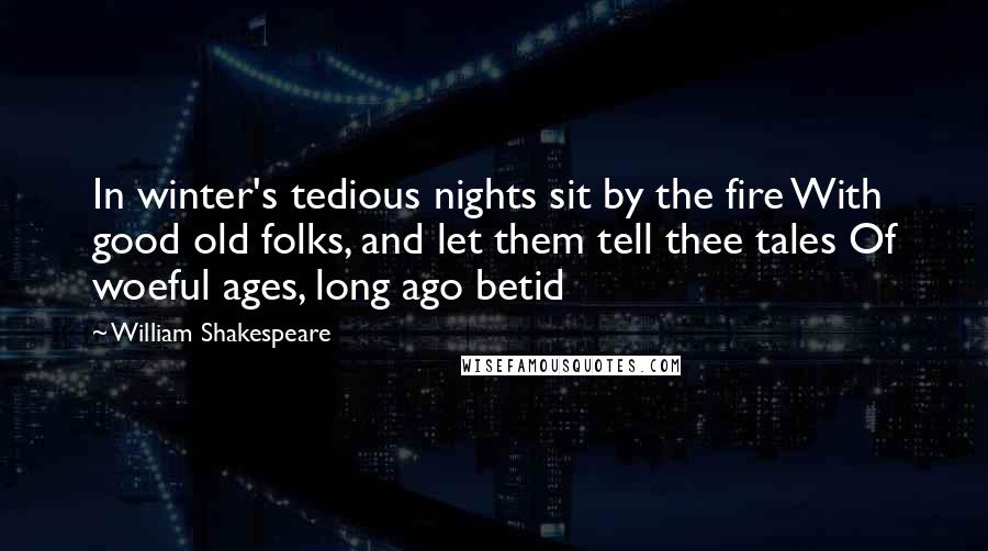 William Shakespeare Quotes: In winter's tedious nights sit by the fire With good old folks, and let them tell thee tales Of woeful ages, long ago betid