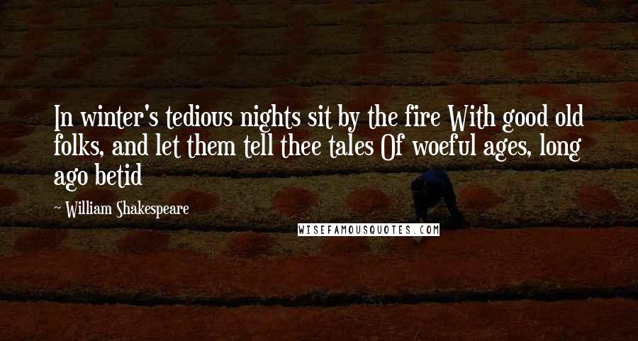 William Shakespeare Quotes: In winter's tedious nights sit by the fire With good old folks, and let them tell thee tales Of woeful ages, long ago betid
