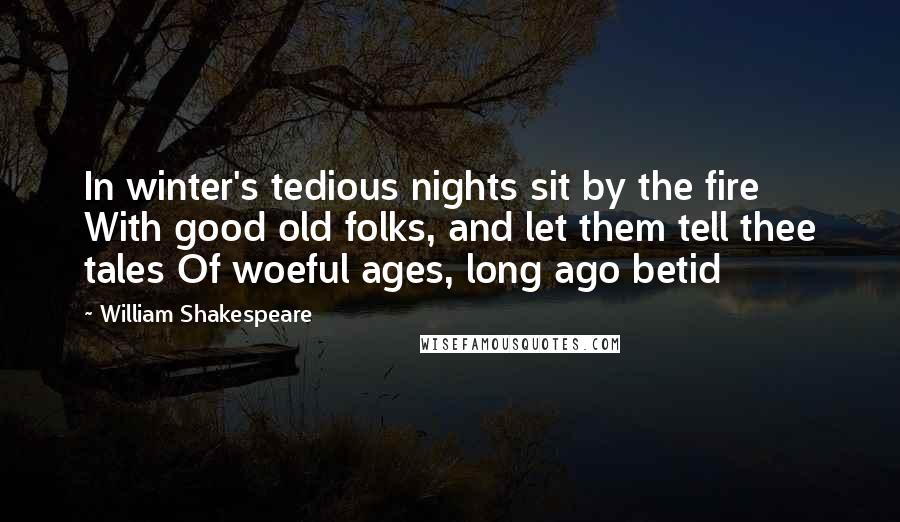 William Shakespeare Quotes: In winter's tedious nights sit by the fire With good old folks, and let them tell thee tales Of woeful ages, long ago betid
