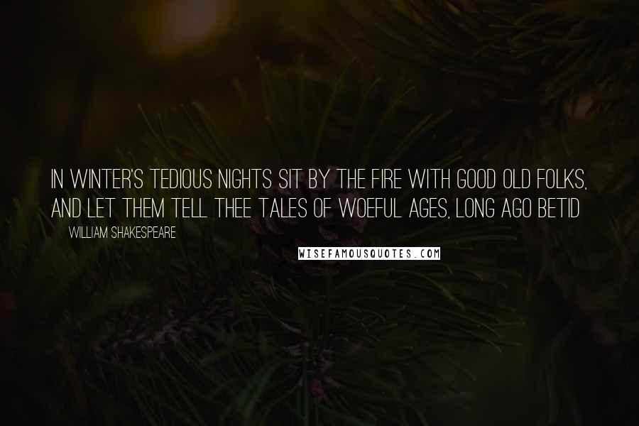 William Shakespeare Quotes: In winter's tedious nights sit by the fire With good old folks, and let them tell thee tales Of woeful ages, long ago betid