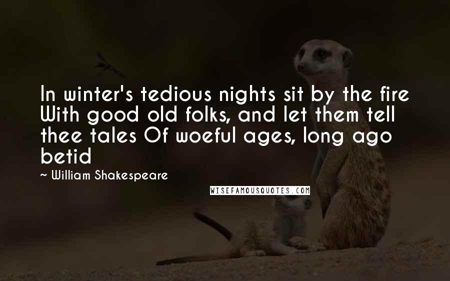 William Shakespeare Quotes: In winter's tedious nights sit by the fire With good old folks, and let them tell thee tales Of woeful ages, long ago betid