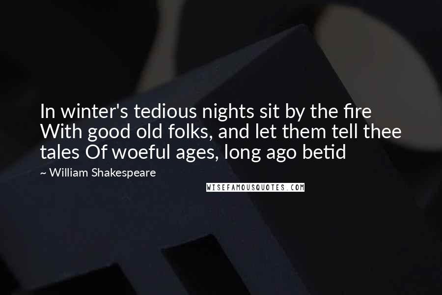 William Shakespeare Quotes: In winter's tedious nights sit by the fire With good old folks, and let them tell thee tales Of woeful ages, long ago betid