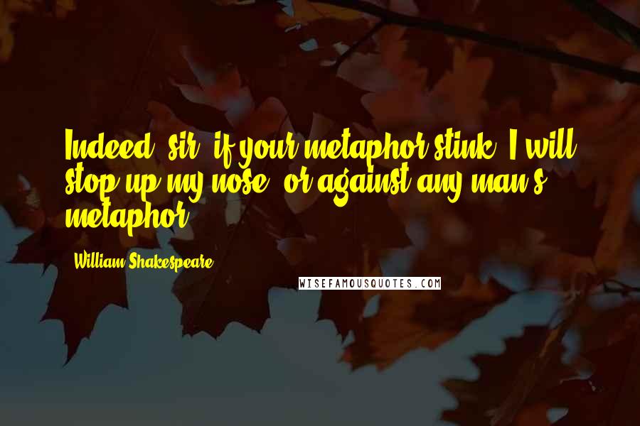 William Shakespeare Quotes: Indeed, sir, if your metaphor stink, I will stop up my nose, or against any man's metaphor.