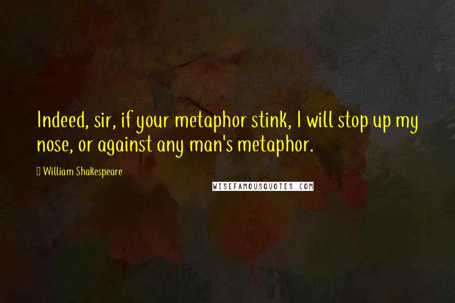 William Shakespeare Quotes: Indeed, sir, if your metaphor stink, I will stop up my nose, or against any man's metaphor.