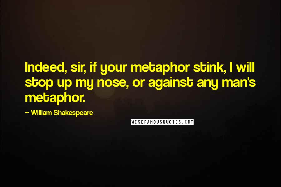 William Shakespeare Quotes: Indeed, sir, if your metaphor stink, I will stop up my nose, or against any man's metaphor.