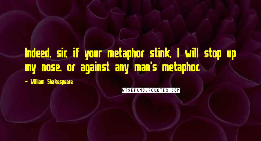 William Shakespeare Quotes: Indeed, sir, if your metaphor stink, I will stop up my nose, or against any man's metaphor.