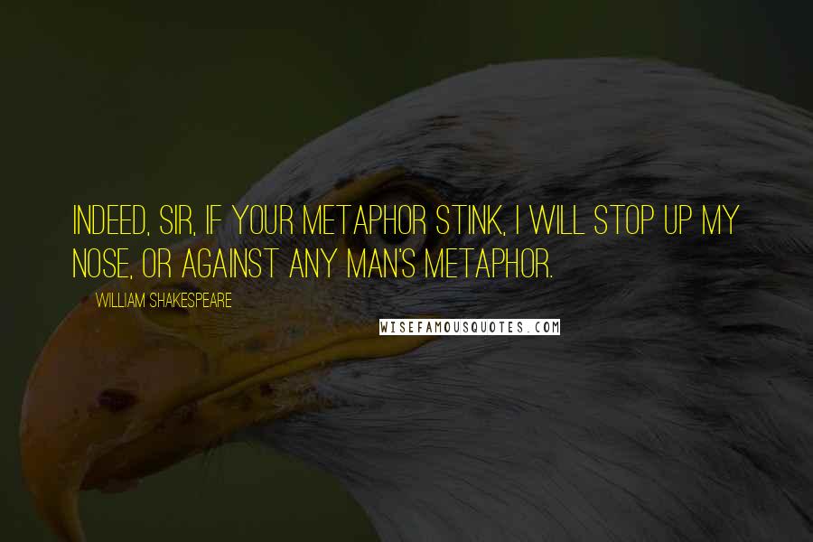 William Shakespeare Quotes: Indeed, sir, if your metaphor stink, I will stop up my nose, or against any man's metaphor.