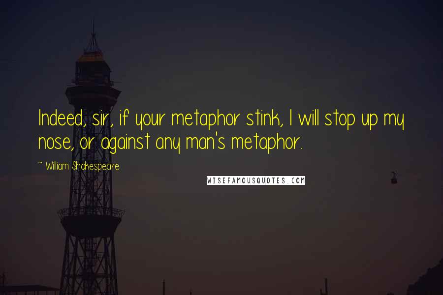 William Shakespeare Quotes: Indeed, sir, if your metaphor stink, I will stop up my nose, or against any man's metaphor.