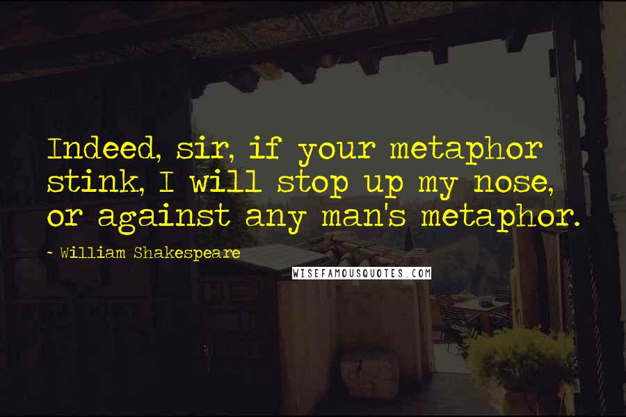 William Shakespeare Quotes: Indeed, sir, if your metaphor stink, I will stop up my nose, or against any man's metaphor.