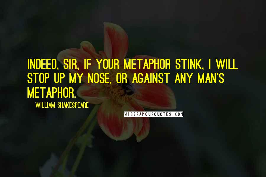 William Shakespeare Quotes: Indeed, sir, if your metaphor stink, I will stop up my nose, or against any man's metaphor.