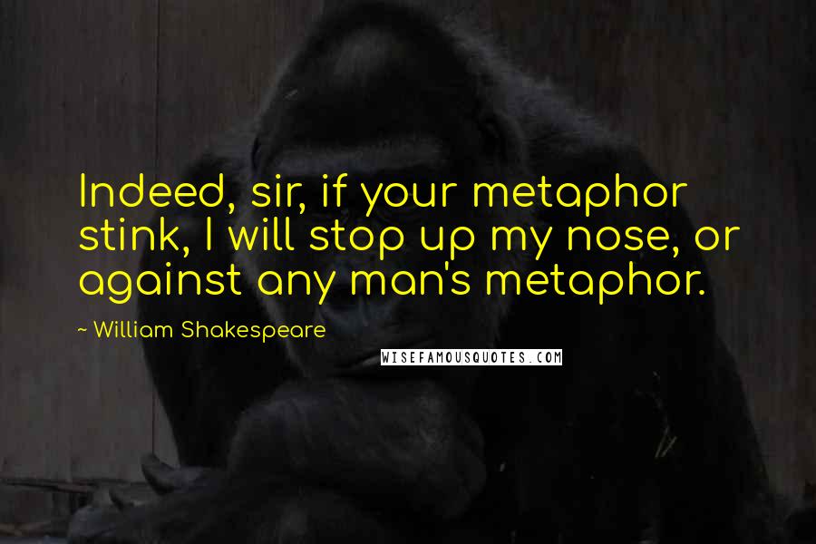 William Shakespeare Quotes: Indeed, sir, if your metaphor stink, I will stop up my nose, or against any man's metaphor.