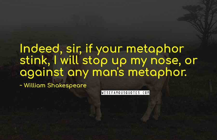 William Shakespeare Quotes: Indeed, sir, if your metaphor stink, I will stop up my nose, or against any man's metaphor.