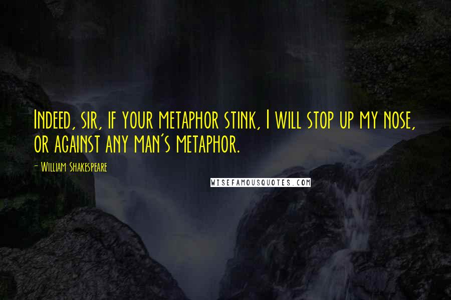 William Shakespeare Quotes: Indeed, sir, if your metaphor stink, I will stop up my nose, or against any man's metaphor.