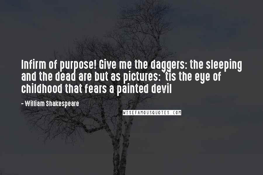 William Shakespeare Quotes: Infirm of purpose! Give me the daggers: the sleeping and the dead are but as pictures: 'tis the eye of childhood that fears a painted devil