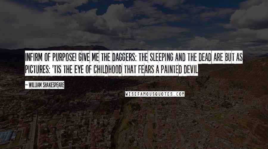 William Shakespeare Quotes: Infirm of purpose! Give me the daggers: the sleeping and the dead are but as pictures: 'tis the eye of childhood that fears a painted devil