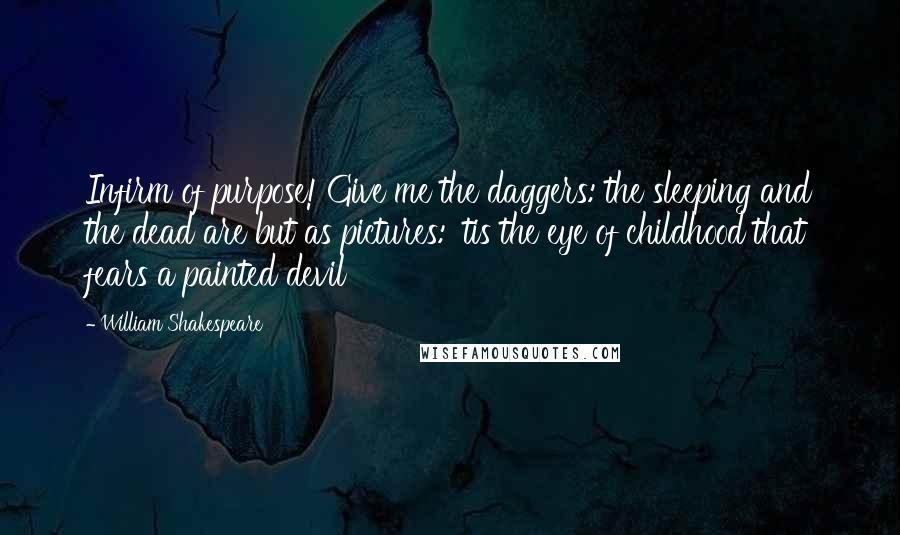 William Shakespeare Quotes: Infirm of purpose! Give me the daggers: the sleeping and the dead are but as pictures: 'tis the eye of childhood that fears a painted devil
