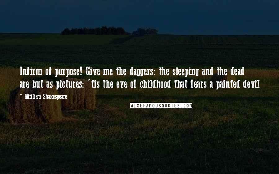 William Shakespeare Quotes: Infirm of purpose! Give me the daggers: the sleeping and the dead are but as pictures: 'tis the eye of childhood that fears a painted devil