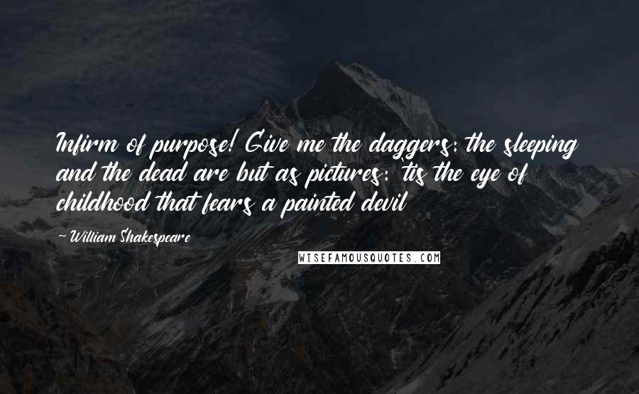 William Shakespeare Quotes: Infirm of purpose! Give me the daggers: the sleeping and the dead are but as pictures: 'tis the eye of childhood that fears a painted devil