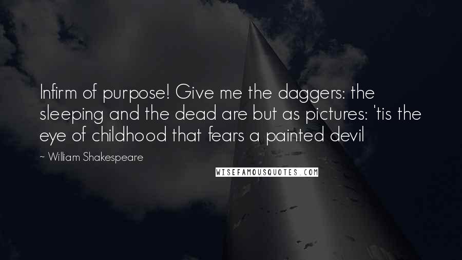 William Shakespeare Quotes: Infirm of purpose! Give me the daggers: the sleeping and the dead are but as pictures: 'tis the eye of childhood that fears a painted devil