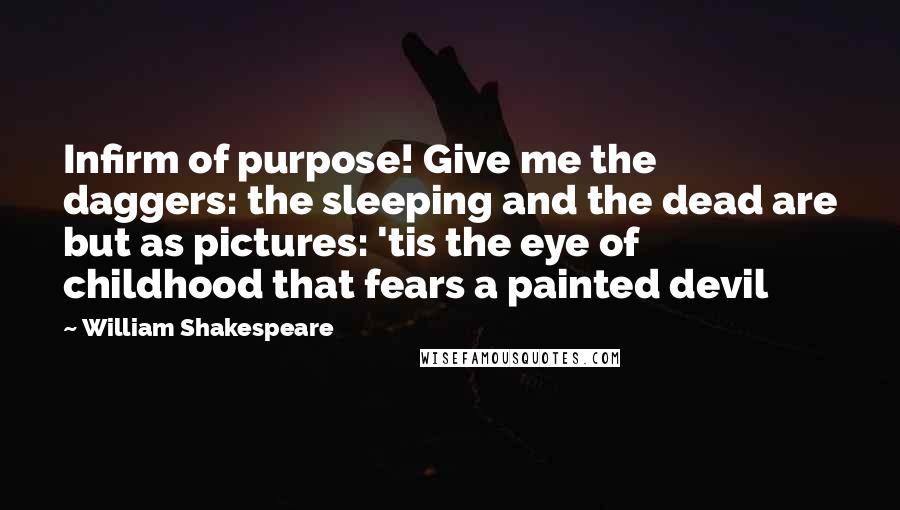 William Shakespeare Quotes: Infirm of purpose! Give me the daggers: the sleeping and the dead are but as pictures: 'tis the eye of childhood that fears a painted devil