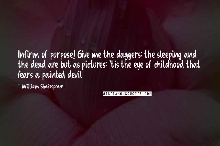 William Shakespeare Quotes: Infirm of purpose! Give me the daggers: the sleeping and the dead are but as pictures: 'tis the eye of childhood that fears a painted devil