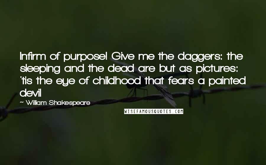 William Shakespeare Quotes: Infirm of purpose! Give me the daggers: the sleeping and the dead are but as pictures: 'tis the eye of childhood that fears a painted devil