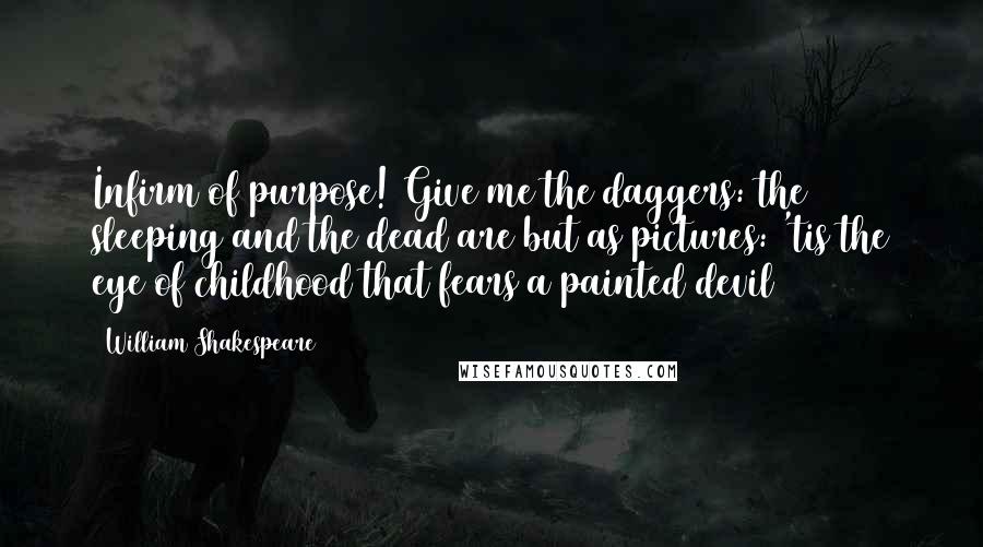 William Shakespeare Quotes: Infirm of purpose! Give me the daggers: the sleeping and the dead are but as pictures: 'tis the eye of childhood that fears a painted devil