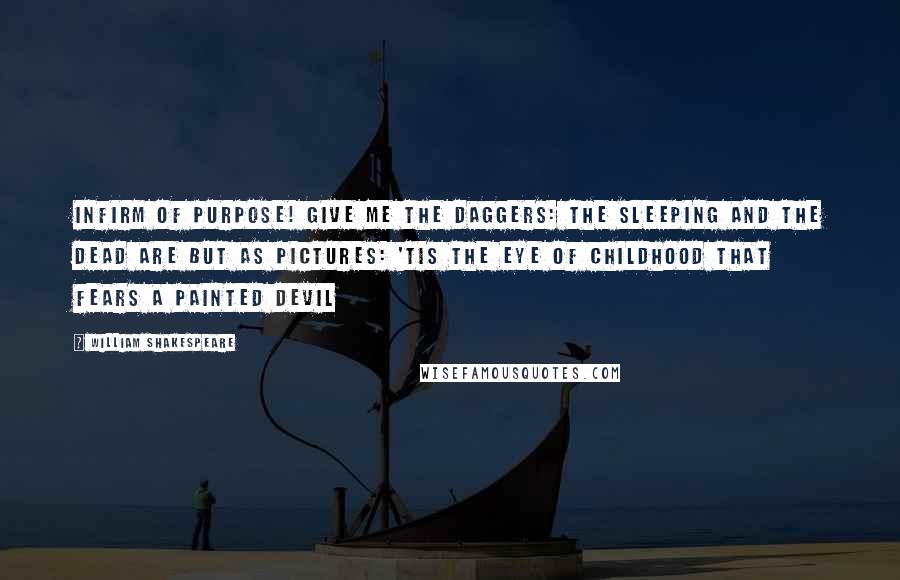 William Shakespeare Quotes: Infirm of purpose! Give me the daggers: the sleeping and the dead are but as pictures: 'tis the eye of childhood that fears a painted devil