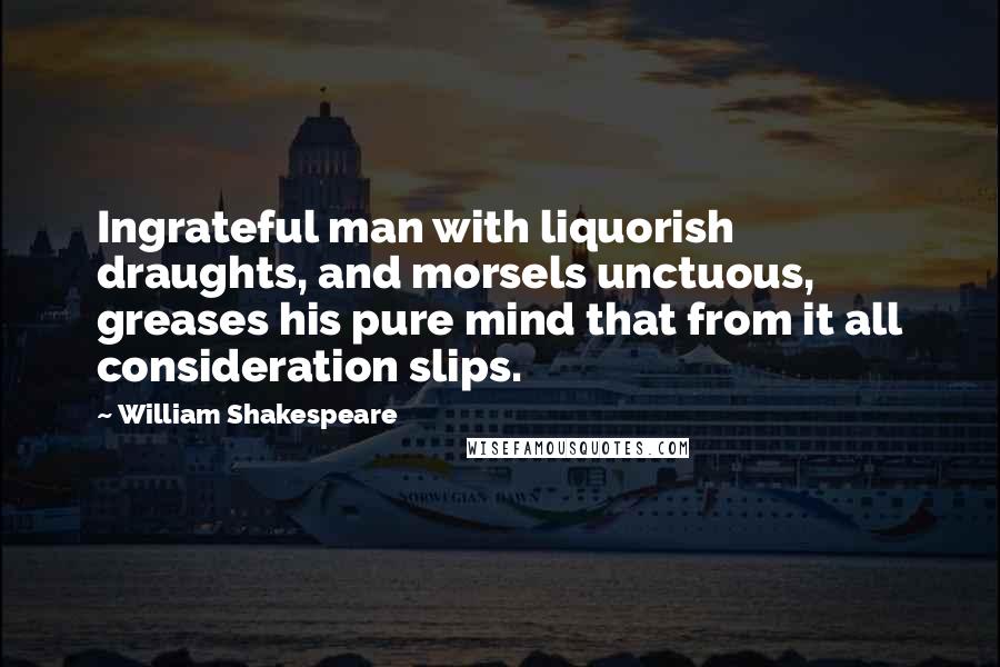 William Shakespeare Quotes: Ingrateful man with liquorish draughts, and morsels unctuous, greases his pure mind that from it all consideration slips.