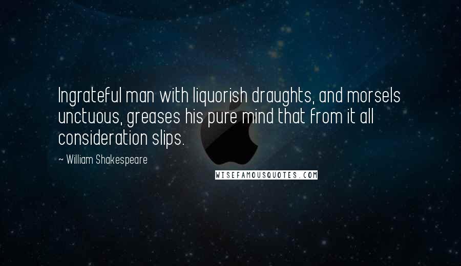 William Shakespeare Quotes: Ingrateful man with liquorish draughts, and morsels unctuous, greases his pure mind that from it all consideration slips.