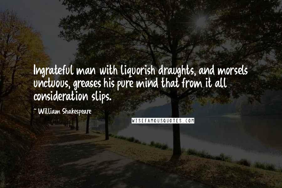 William Shakespeare Quotes: Ingrateful man with liquorish draughts, and morsels unctuous, greases his pure mind that from it all consideration slips.