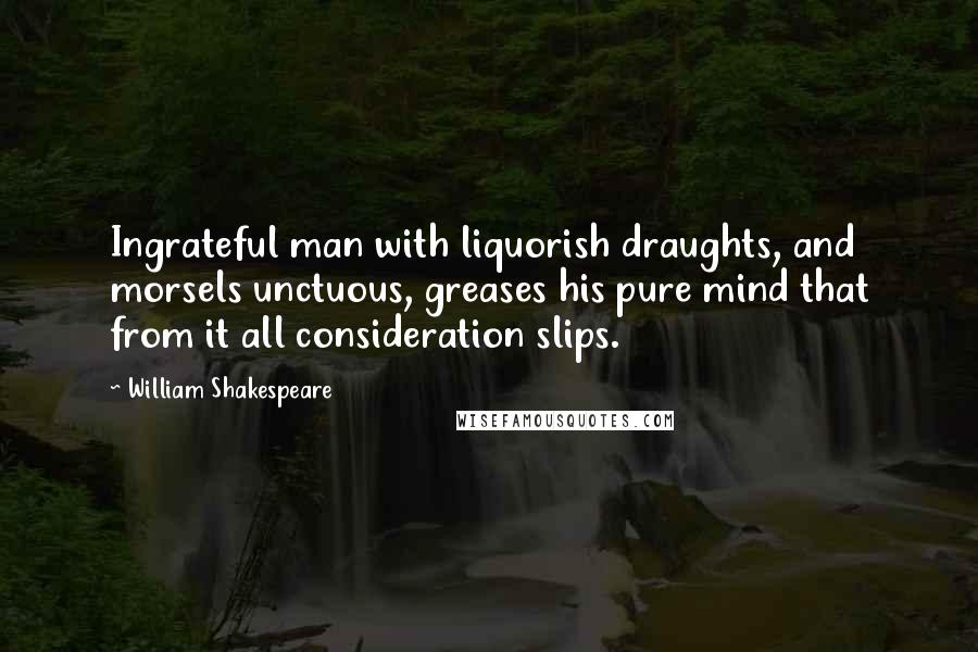William Shakespeare Quotes: Ingrateful man with liquorish draughts, and morsels unctuous, greases his pure mind that from it all consideration slips.