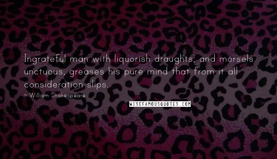 William Shakespeare Quotes: Ingrateful man with liquorish draughts, and morsels unctuous, greases his pure mind that from it all consideration slips.