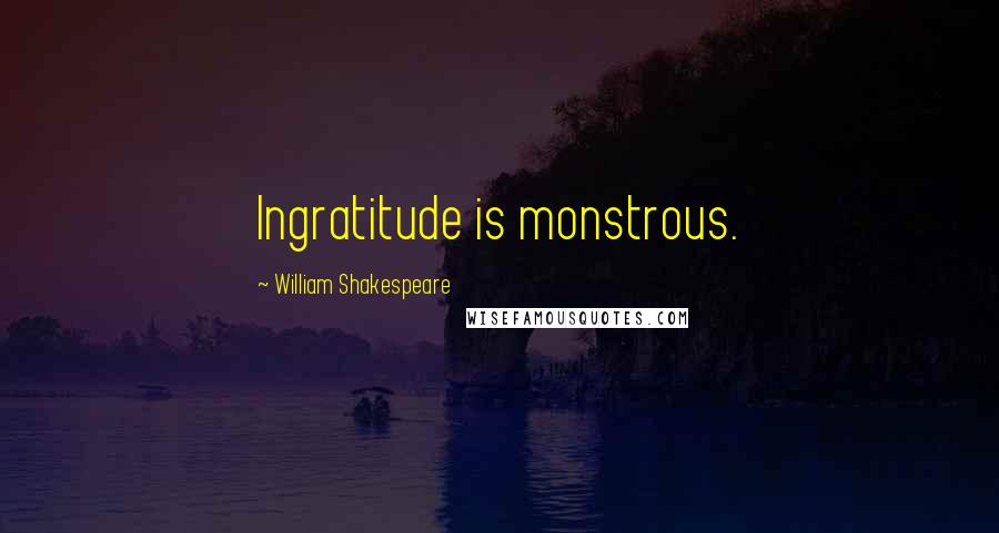 William Shakespeare Quotes: Ingratitude is monstrous.