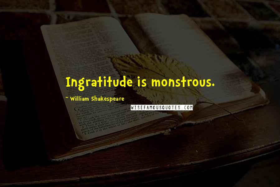 William Shakespeare Quotes: Ingratitude is monstrous.