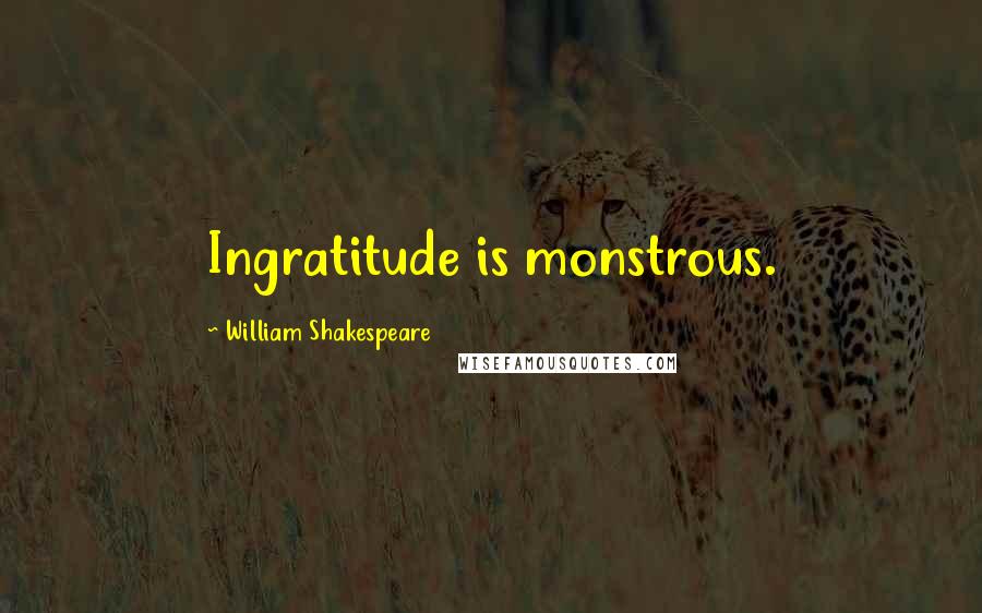 William Shakespeare Quotes: Ingratitude is monstrous.