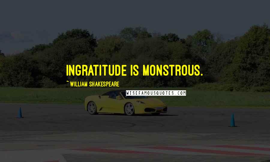 William Shakespeare Quotes: Ingratitude is monstrous.