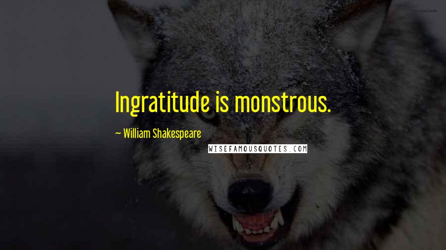 William Shakespeare Quotes: Ingratitude is monstrous.