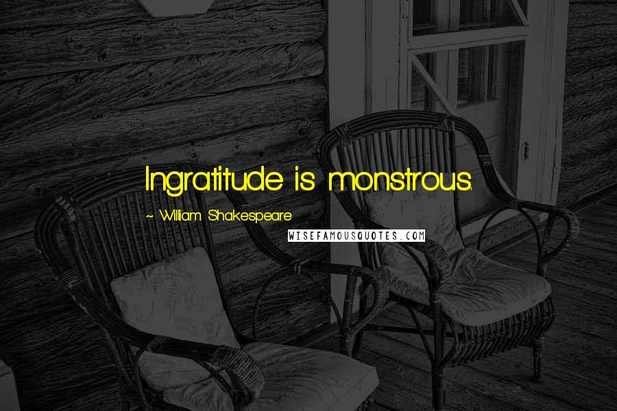 William Shakespeare Quotes: Ingratitude is monstrous.