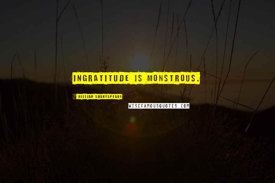 William Shakespeare Quotes: Ingratitude is monstrous.