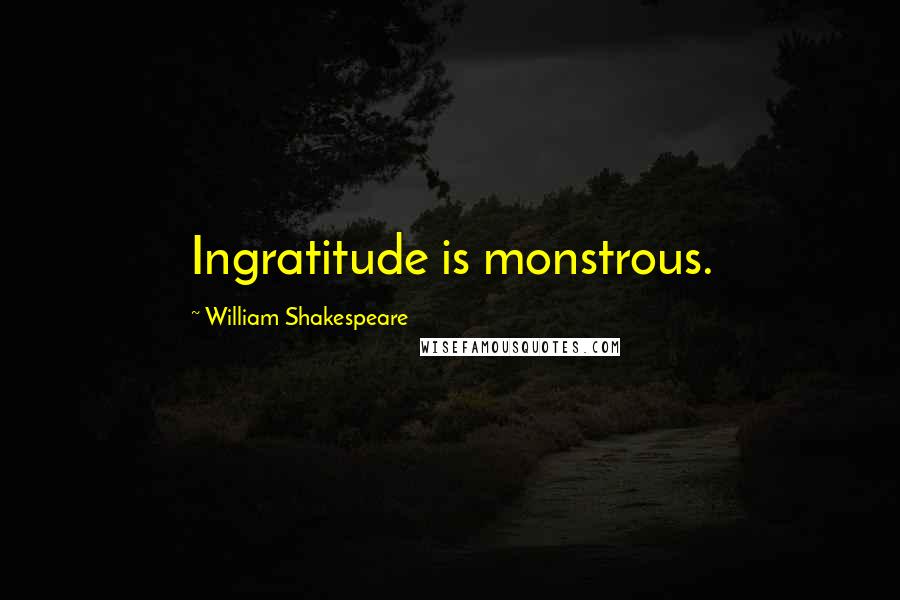 William Shakespeare Quotes: Ingratitude is monstrous.